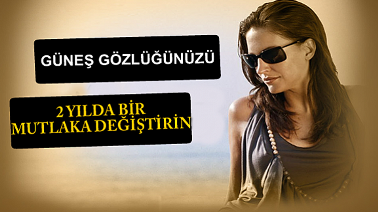 ‘’Güneş gözlüklerinizi iki yılda bir değiştirin.’’