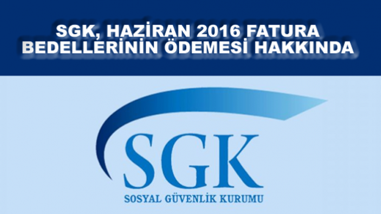 SGK, HAZİRAN 2016 FATURA BEDELLERİNİN ÖDEMESİ HAKKINDA